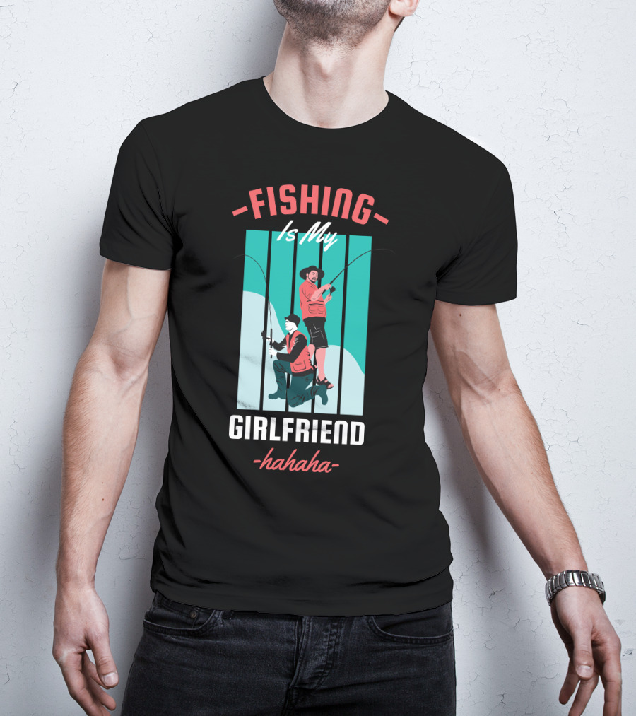 FISHING Is My Girlfriend Hahaha T-Shirt
