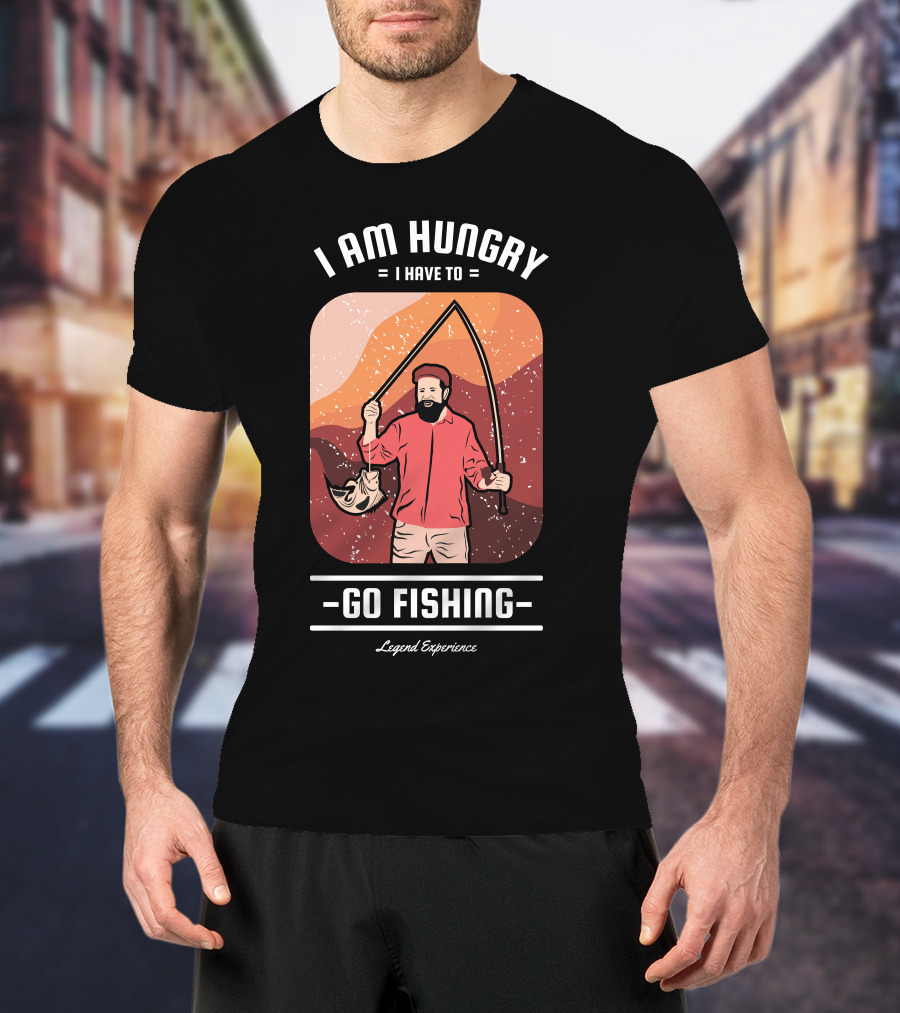 I Am Hungry I Have To Go Fishing Legend Experience T-Shirt