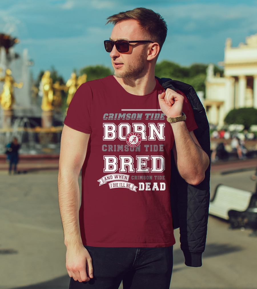 Crimson Tide Born Crimson Tide Bred Alabama Crimson Tide Logo And When I Die I'll Be Dead T-Shirt