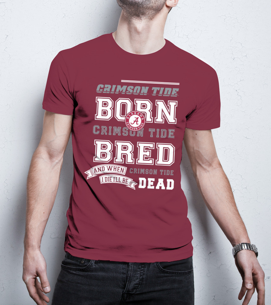 Crimson Tide Born Crimson Tide Bred Alabama Crimson Tide Logo And When I Die I'll Be Dead T-Shirt