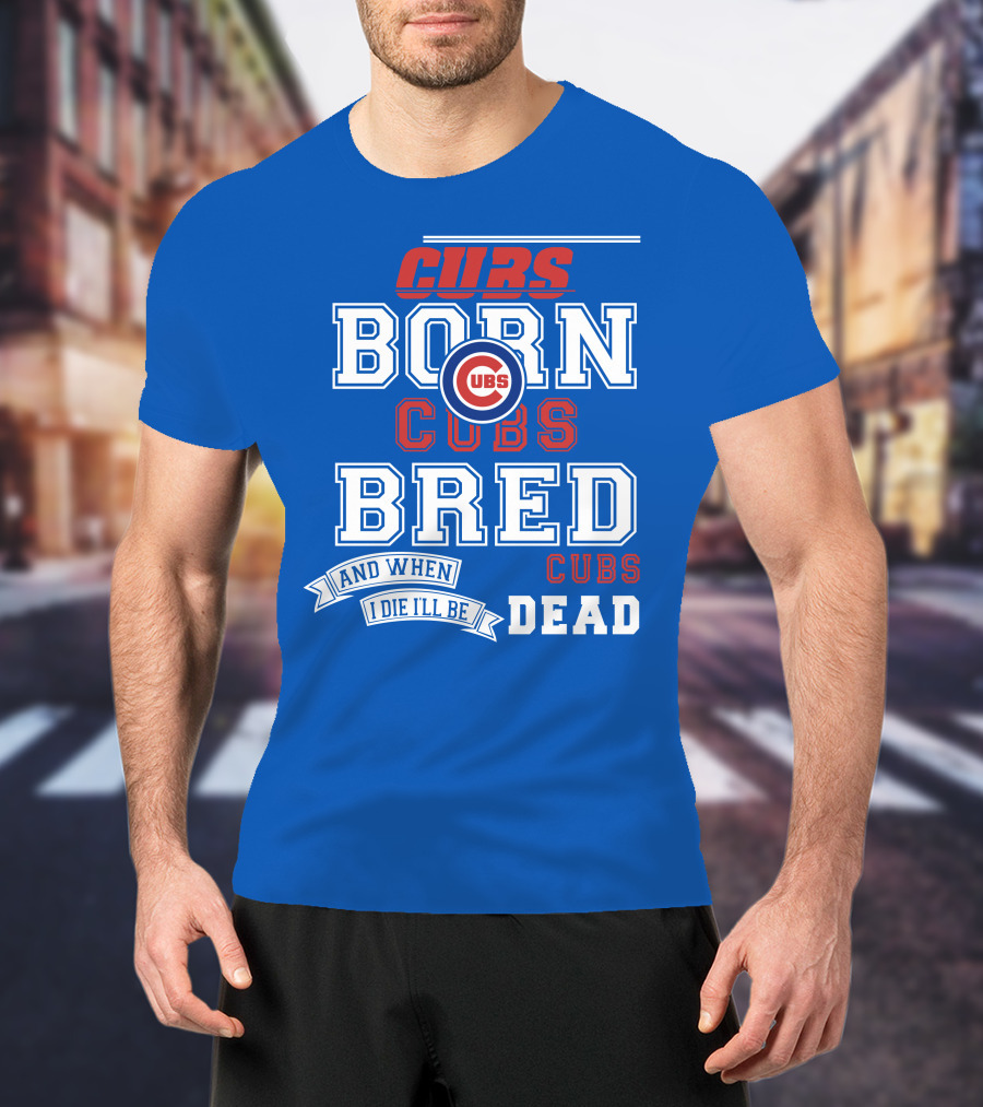 Cubs Born Cubs Bred And When I Die I'll Be Cubs Dead T-Shirt
