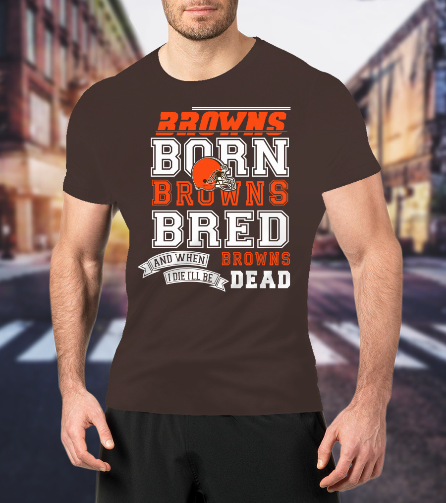 Browns Born Browns Bred And When I Die I'll Be Browns Dead T-Shirt