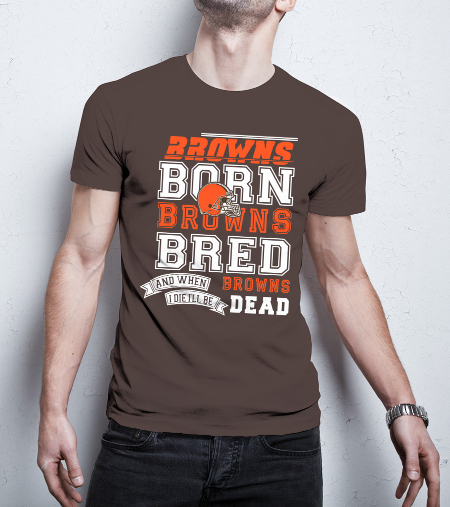 Browns Born Browns Bred And When I Die I'll Be Browns Dead T-Shirt