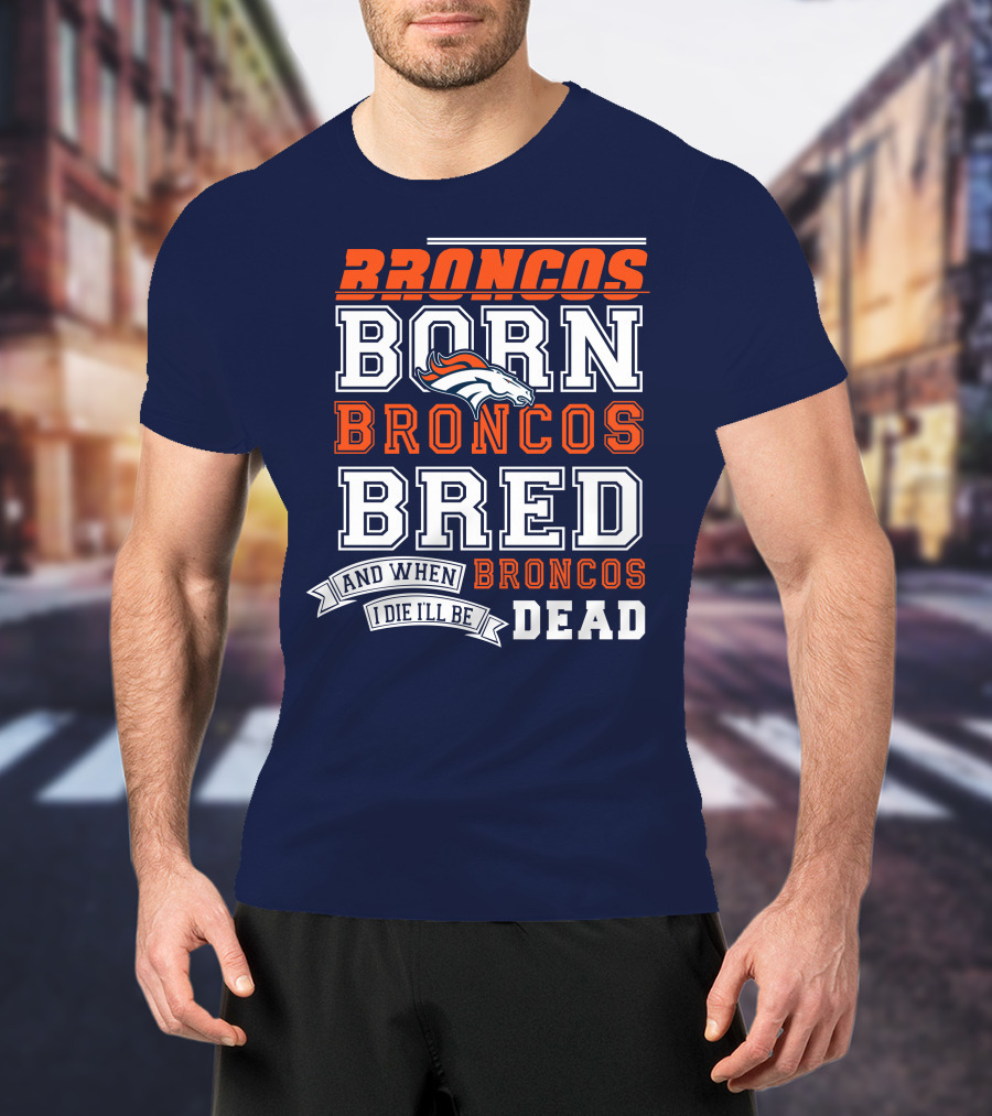 Broncos Born Broncos Bred And When I Die I'll Be Broncos Dead T-Shirt