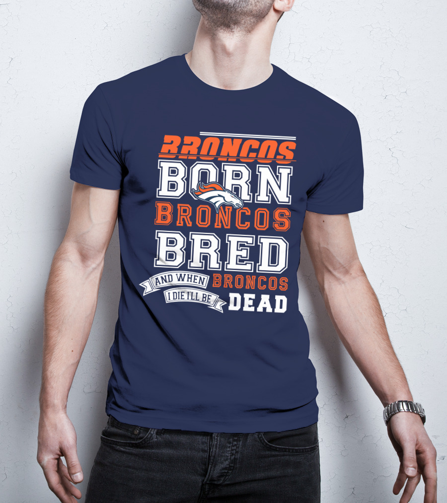 Broncos Born Broncos Bred And When I Die I'll Be Broncos Dead T-Shirt