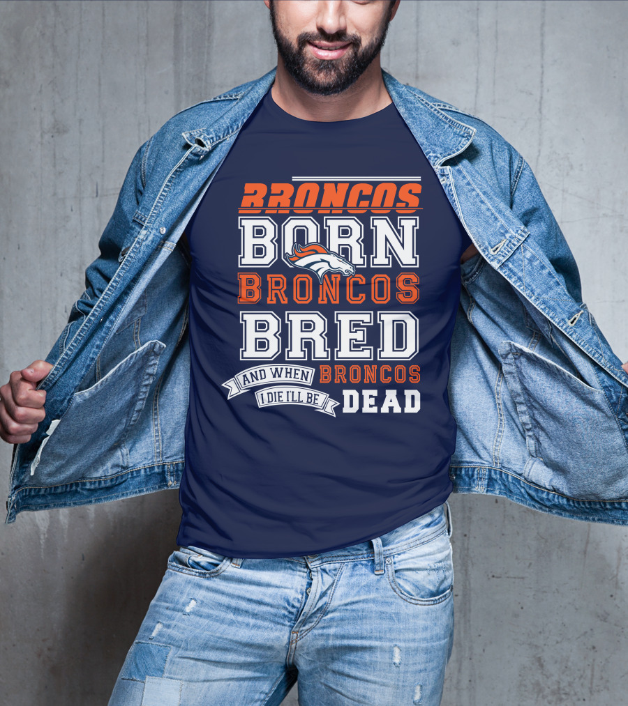 Broncos Born Broncos Bred And When I Die I'll Be Broncos Dead T-Shirt