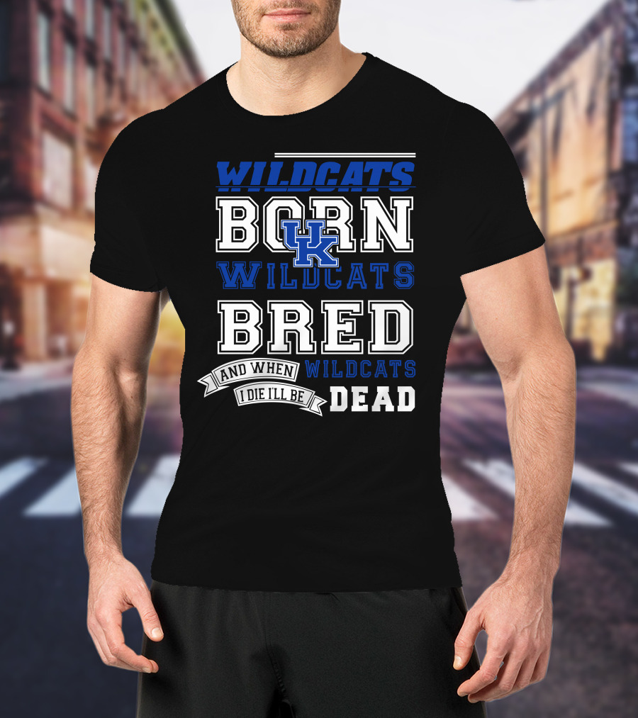 Wildcats Born Wildcats Bred And When I Die I'll Be Dead Kentucky Wildcats T-Shirt