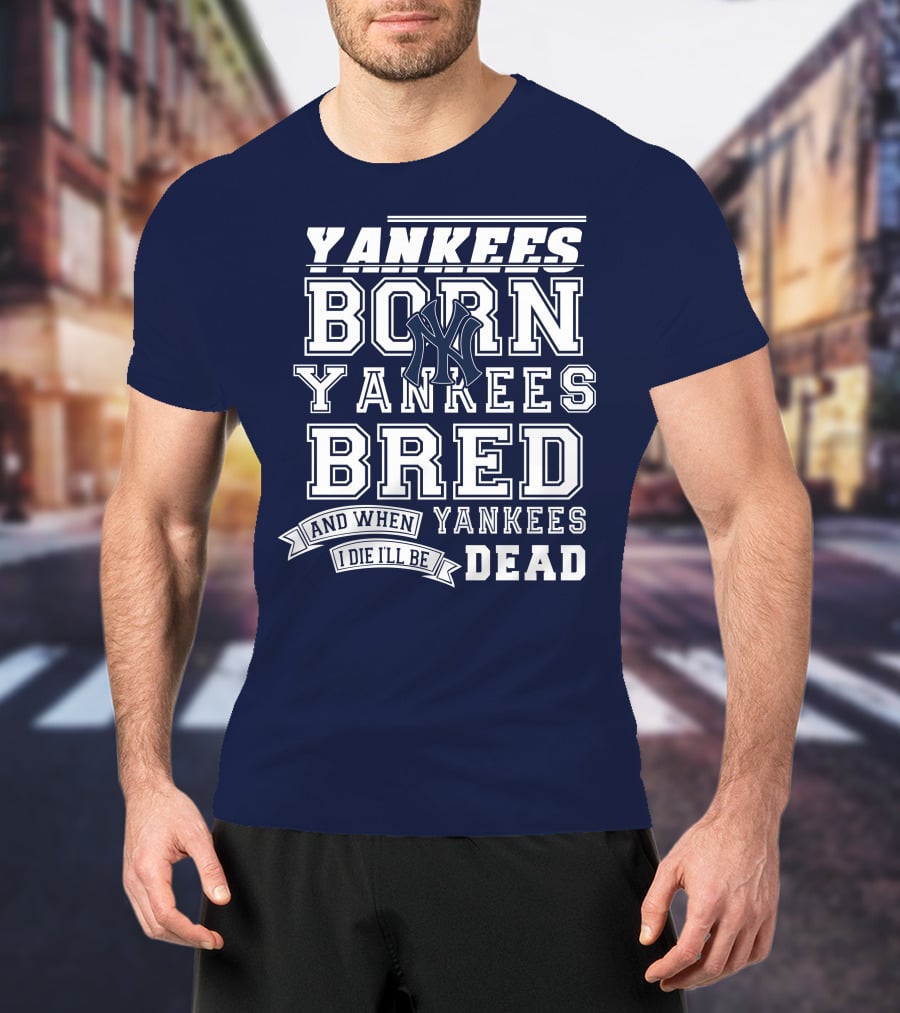Yankees Born Yankees Bred And When I Die I'll Be Yankees Dead T-Shirt