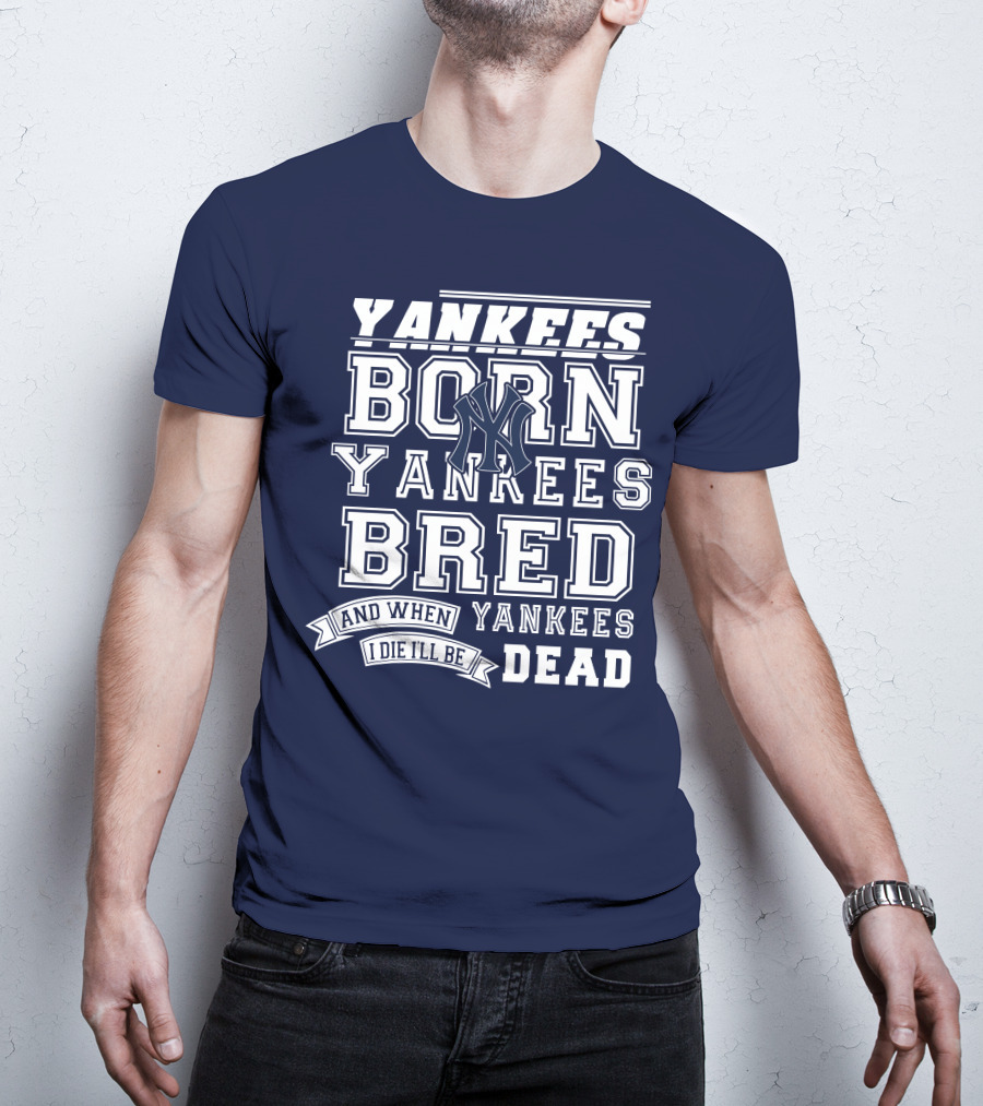 Yankees Born Yankees Bred And When I Die I'll Be Yankees Dead T-Shirt