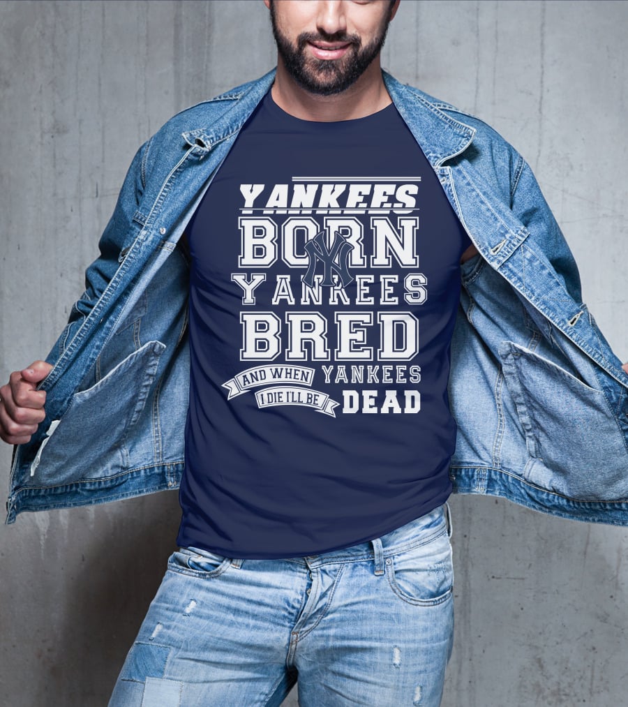 Yankees Born Yankees Bred And When I Die I'll Be Yankees Dead T-Shirt