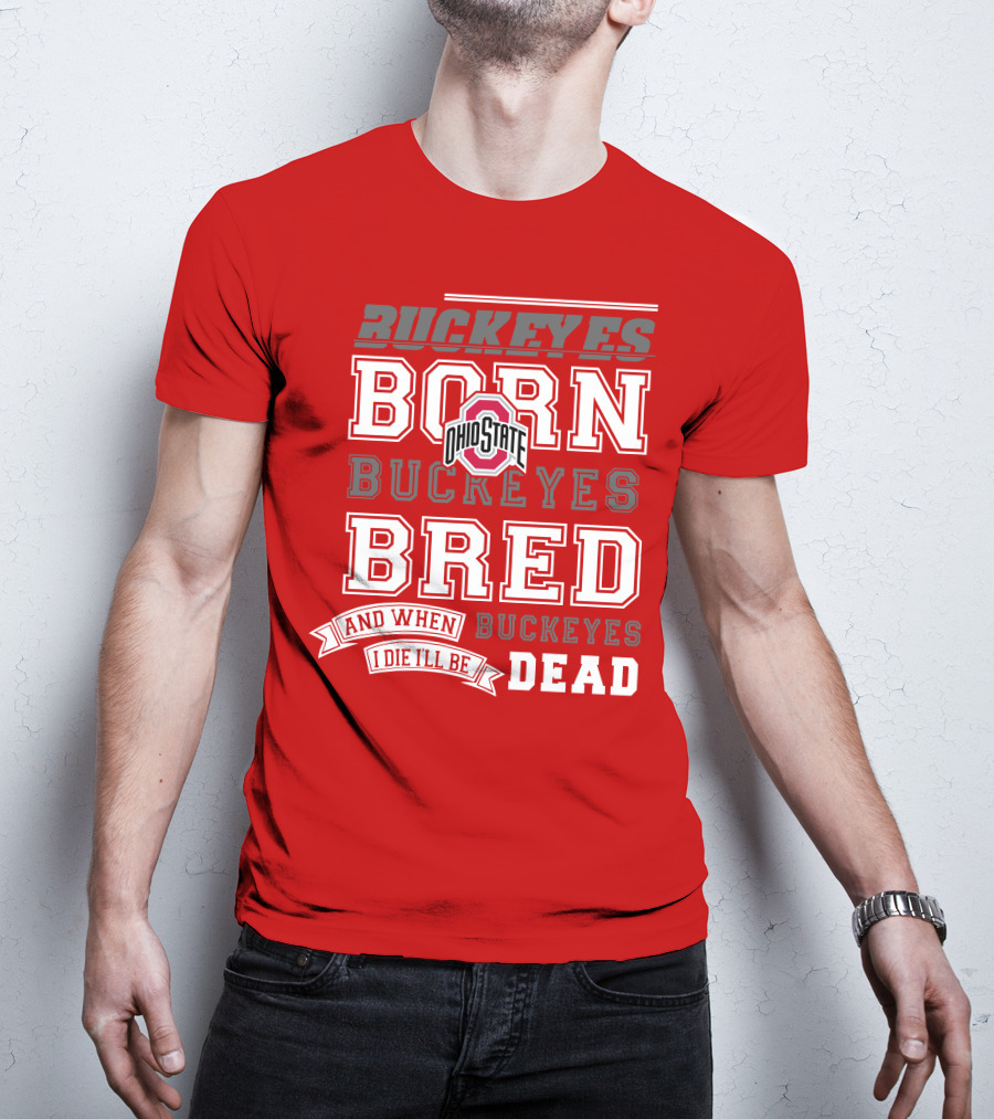 Buckeyes Born Buckeyes Bred Ohio State And When I Die I'll Be Dead T-Shirt