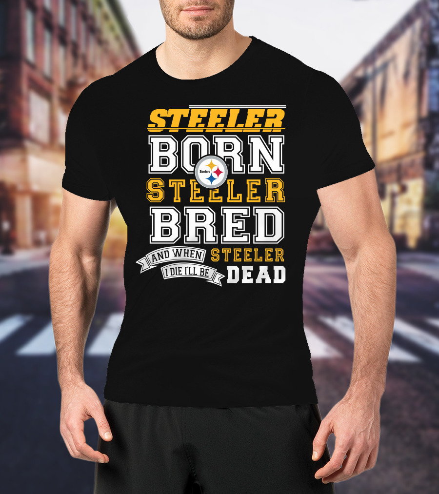 Steeler Born Steeler Bred And When I Die I'll Be Steeler Dead T-Shirt