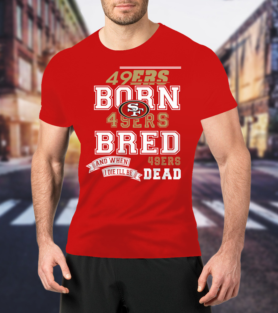 San Francisco 49ers Born 49ers Bred And When I Die I'll Be 49ers Dead T-Shirt