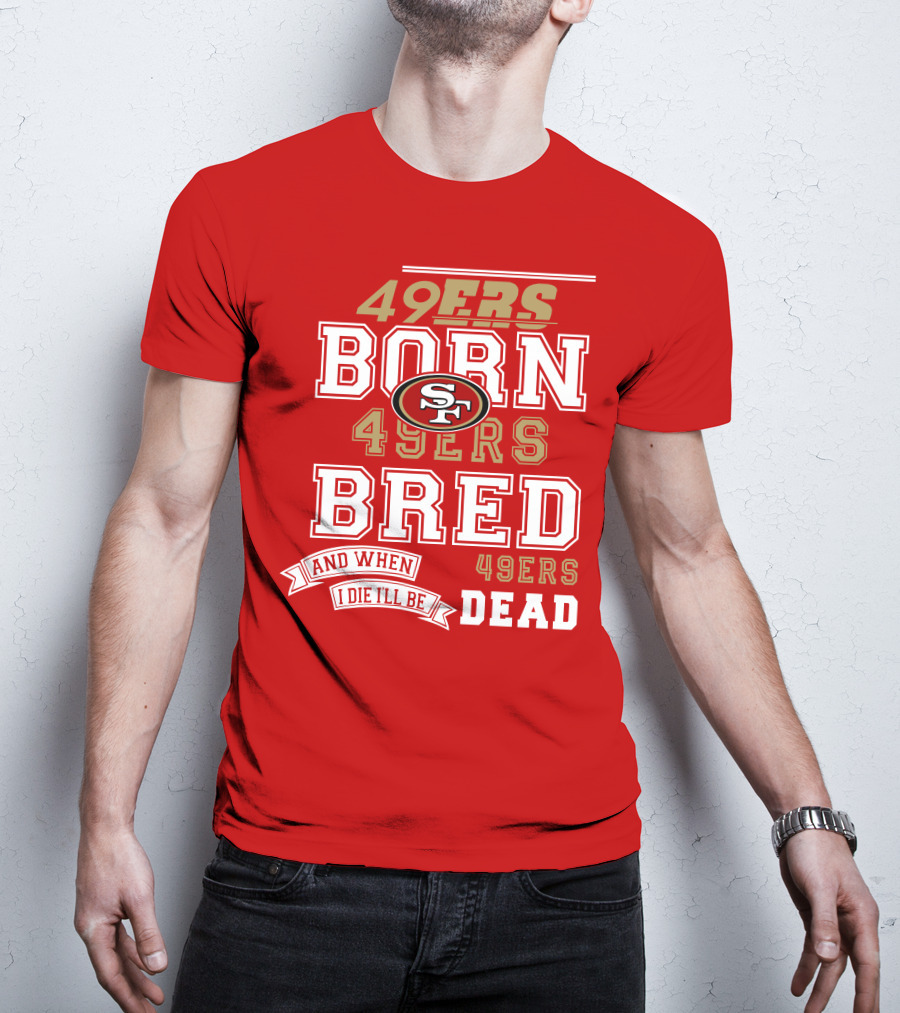 San Francisco 49ers Born 49ers Bred And When I Die I'll Be 49ers Dead T-Shirt