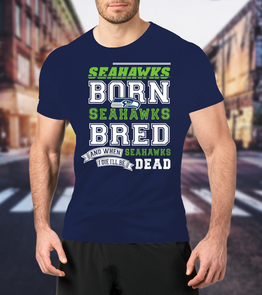 Seattle Seahawks Born Bred And When I Die I'll Be Dead T-Shirt