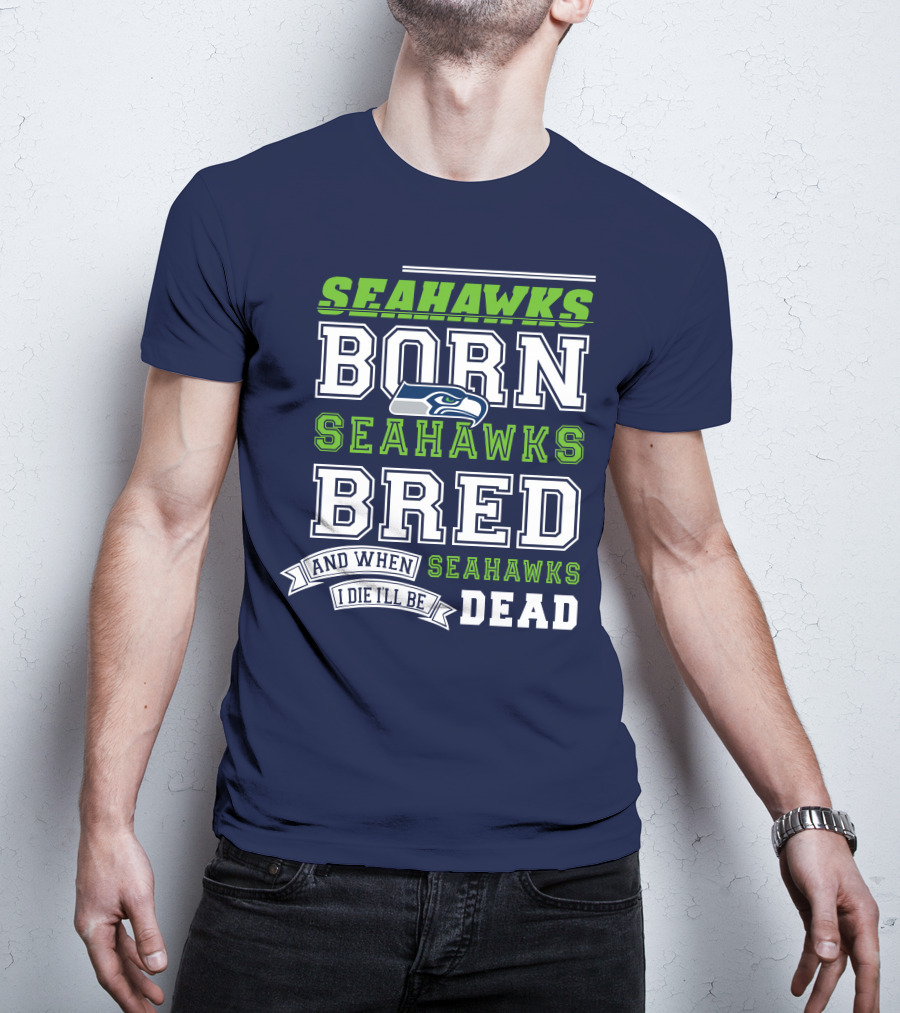 Seattle Seahawks Born Bred And When I Die I'll Be Dead T-Shirt