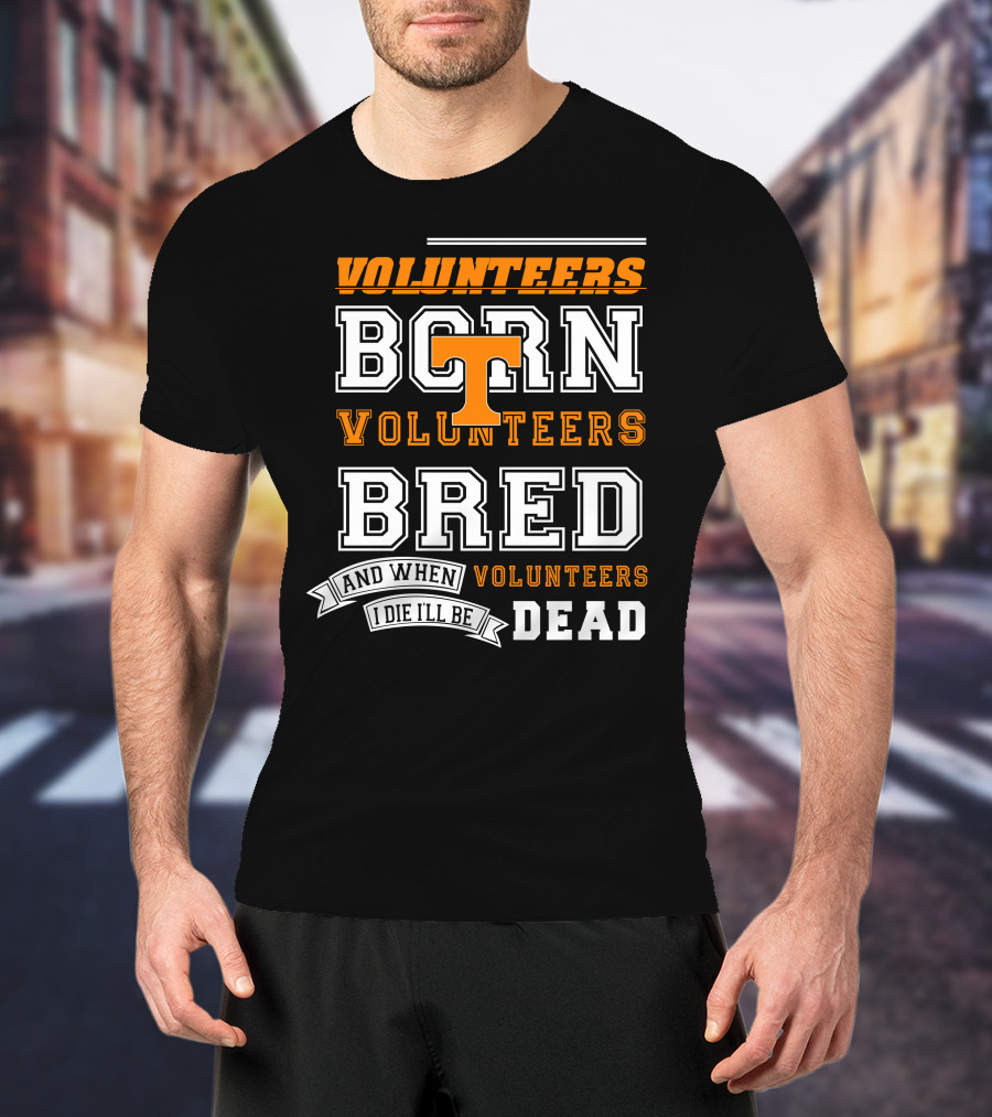 Tennessee Volunteers Born Bred And When I Die I'll Be Dead T-Shirt