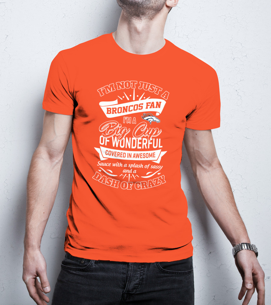 I'm Not Just A Broncos Fan I'm A Big Cup Of Wonderful Sauce With A Splash Of Sassy And A Dash Of Crazy T-Shirt