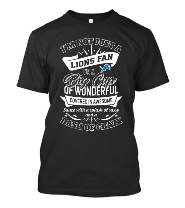 I'm Not Just A Lions Fan I'm A Big Cup Of Wonderful Covered In Awesome Sauce With A Splash Of Sassy And A Dash Of Crazy T-Shirt
