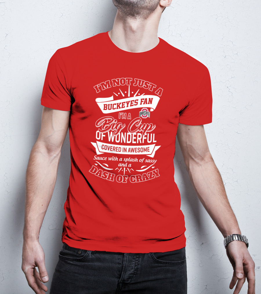I'm Not Just A Buckeyes Fan I'm A Big Cup Of Wonderful Ohio State Covered In Awesome Sauce With A Splash Of Sassy And A Dash Of Crazy T-Shirt