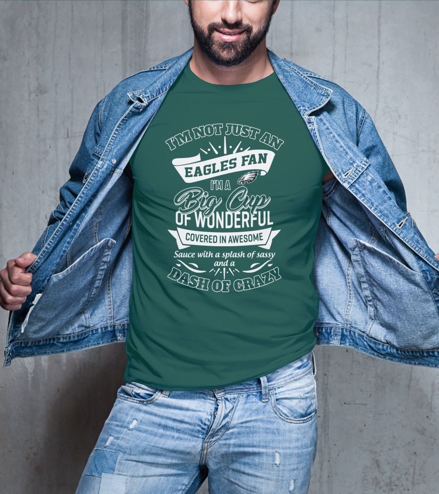 I'm Not Just An Eagles Fan I'm A Big Cup Of Wonderful Covered In Awesome Sauce With A Splash Of Sassy And A Dash Of Crazy T-Shirt