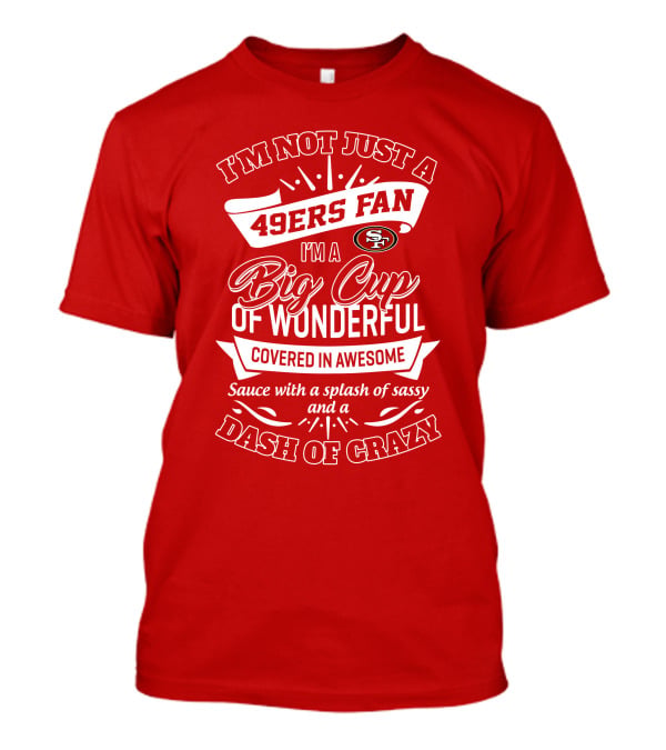 I'm Not Just A 49ers Fan I'm A Big Cup Of Wonderful Covered In Awesome Sauce With A Splash Of Sassy And A Dash Of Crazy T-Shirt