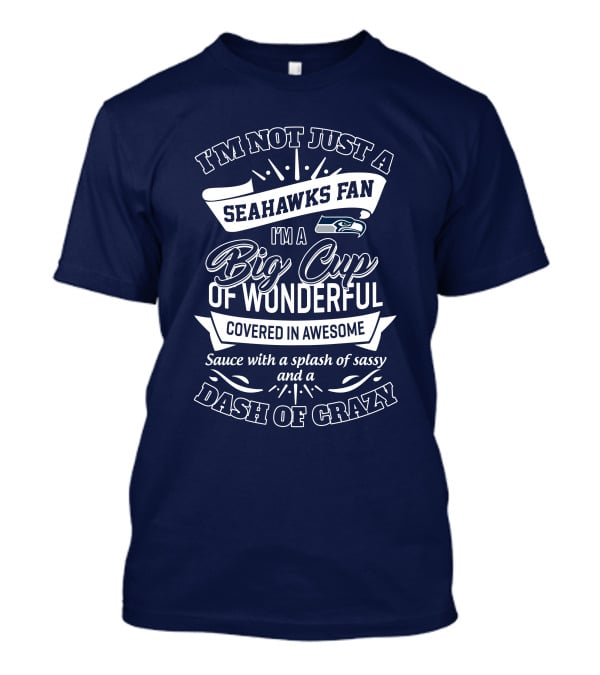 I'm Not Just A Seahawks Fan I'm A Big Cup Of Wonderful Covered In Awesome Sauce With A Splash Of Sassy And A Dash Of Crazy T-Shirt