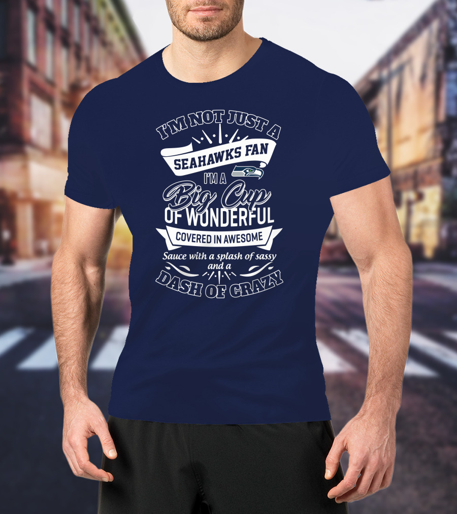 I'm Not Just A Seahawks Fan I'm A Big Cup Of Wonderful Covered In Awesome Sauce With A Splash Of Sassy And A Dash Of Crazy T-Shirt