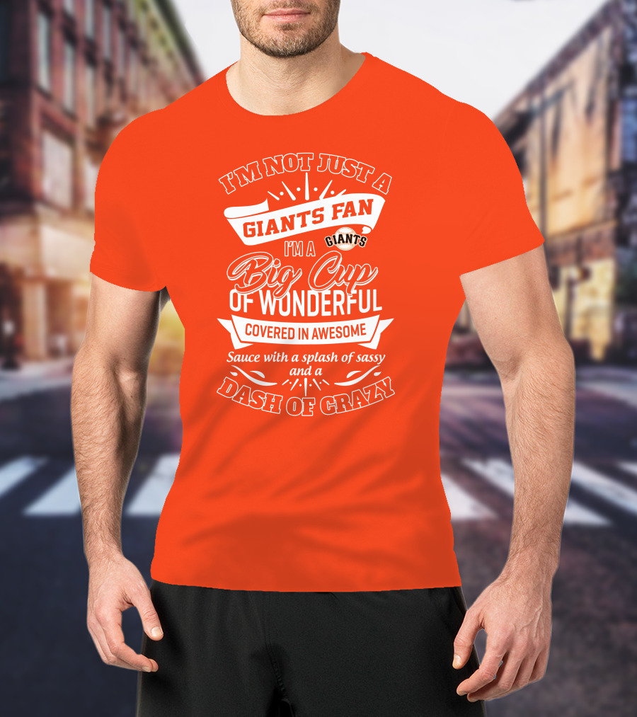 I'm Not Just A San Francisco Giants Fan I'm A Big Cup Of Wonderful Covered In Awesome Sauce With A Splash Of Sassy And A Dash Of Crazy T-Shirt