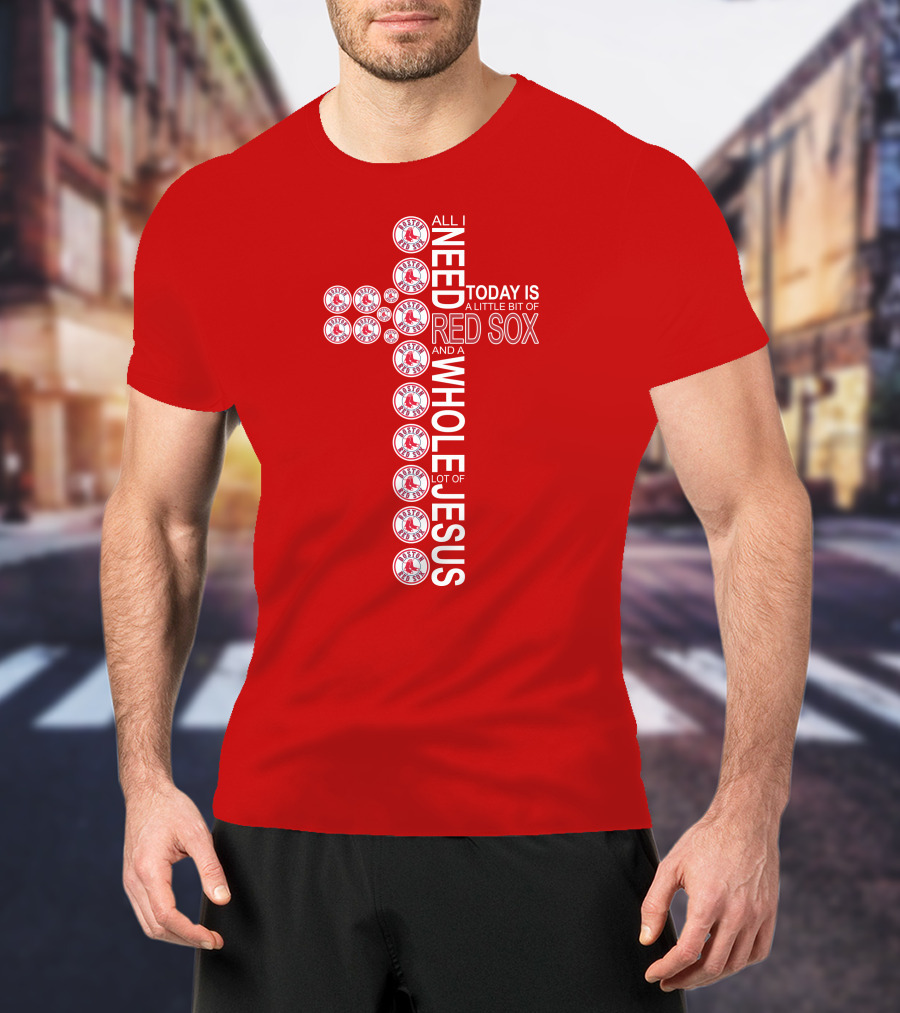All I Need Today Is A Little Bit Of Boston Red Sox And A Whole Lot Of Jesus T-Shirt