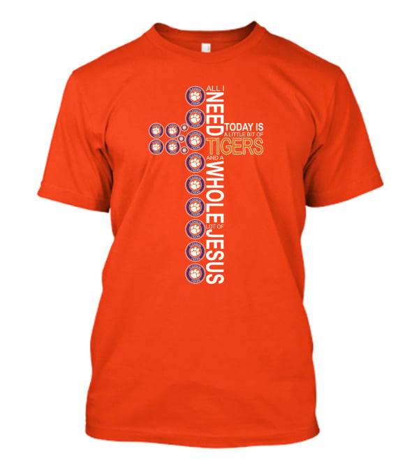 All I Need Today Is A Little Bit Of Clemson Tigers And A Whole Lot Of Jesus T-Shirt