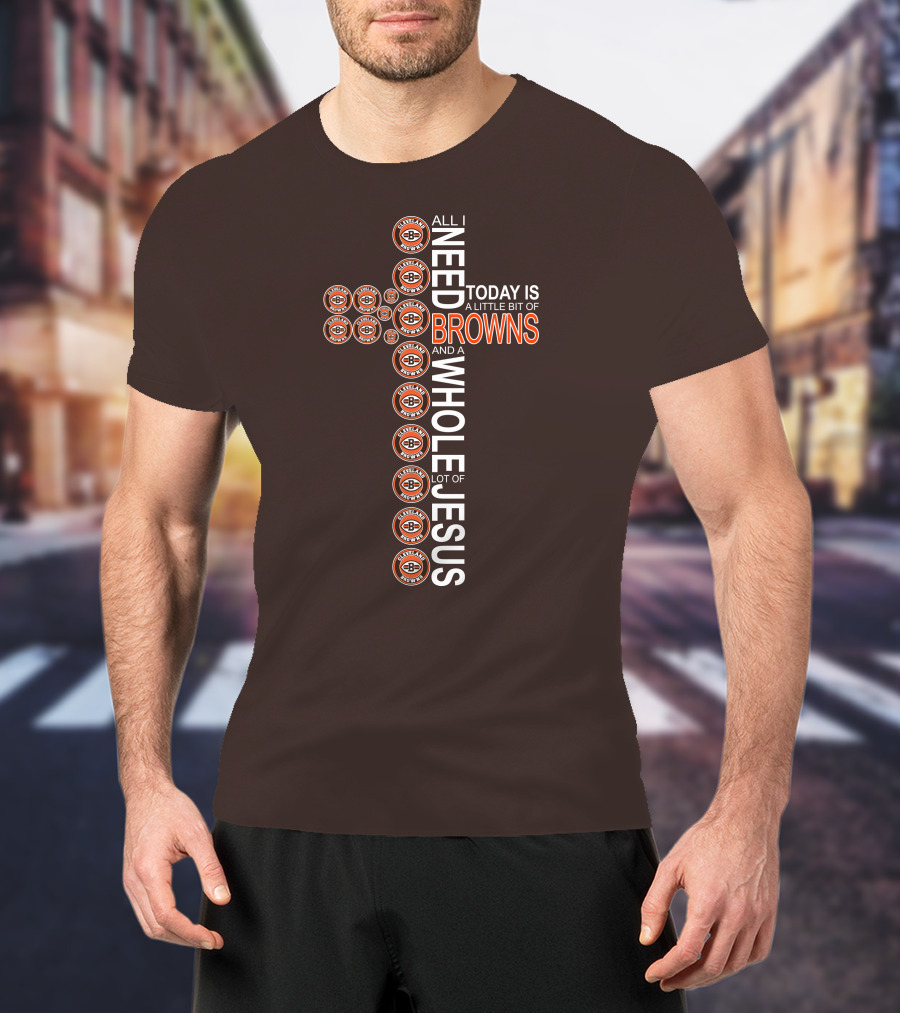 All I Need Today Is A Little Bit Of Cleveland Browns And A Whole Lot Of Jesus T-Shirt