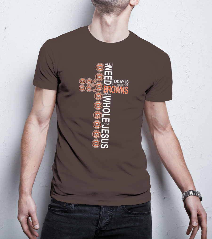 All I Need Today Is A Little Bit Of Cleveland Browns And A Whole Lot Of Jesus T-Shirt