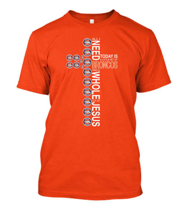 All I Need Today Is A Little Bit Of Broncos And A Whole Lot Of Jesus T-Shirt
