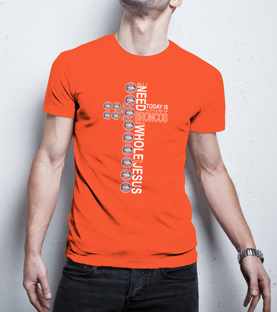 All I Need Today Is A Little Bit Of Broncos And A Whole Lot Of Jesus T-Shirt