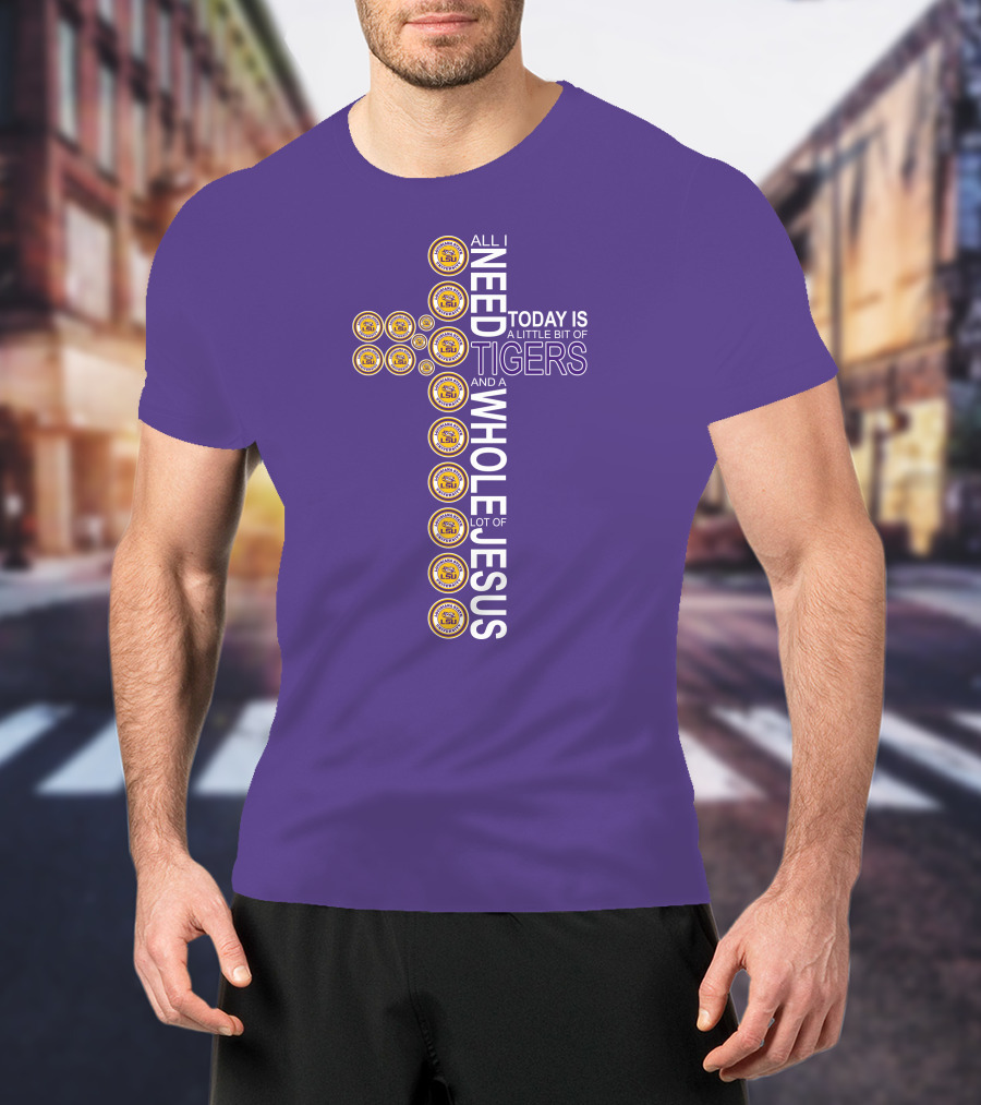 All I Need Today Is A Little Bit Of LSU Tigers And A Whole Lot Of Jesus T-Shirt