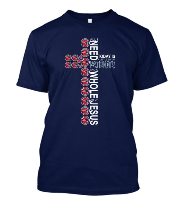 All I Need Today Is A Little Bit Of Patriots And A Whole Lot Of Jesus T-Shirt