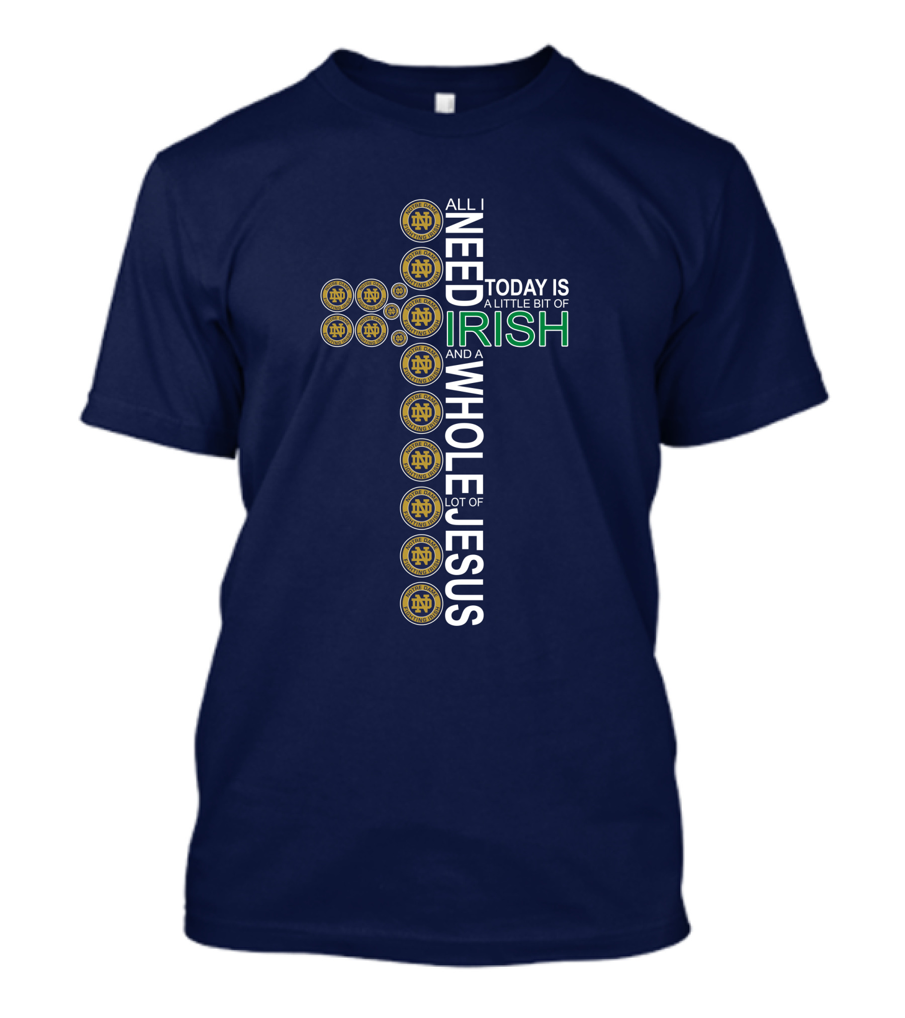 All I Need Today Is A Little Bit Of Irish Notre Dame Fighting Irish And A Whole Lot Of Jesus T-Shirt
