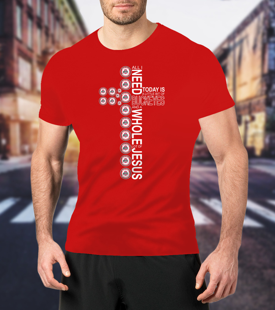 All I Need Today Is A Little Bit Of Ohio State Buckeyes And A Whole Lot Of Jesus T-Shirt