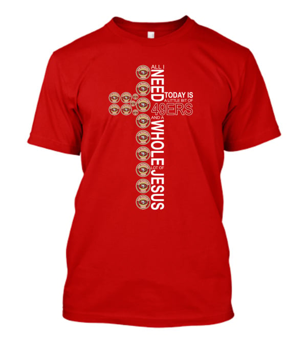 All I Need Today Is San Francisco 49ers Logos And A Whole Lot Of Jesus T-Shirt