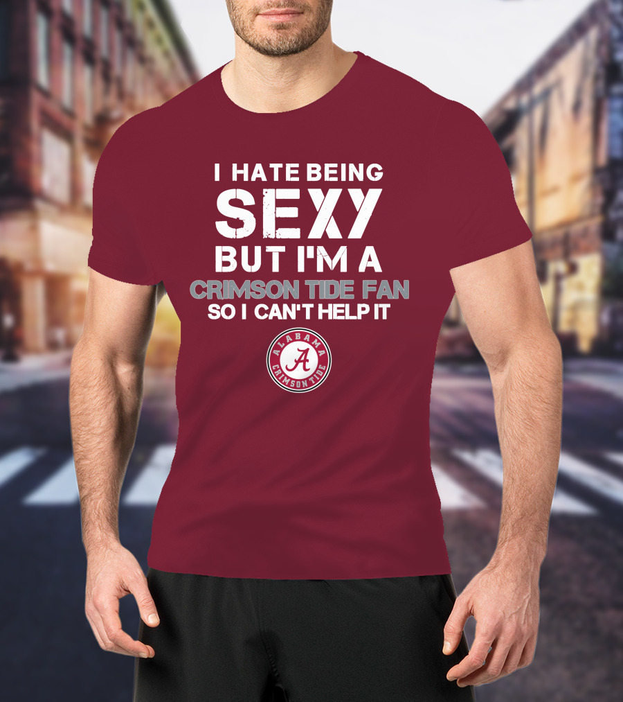 I Hate Being Sexy But I'm A Crimson Tide Fan So I Can't Help It Alabama Crimson Tide T-Shirt