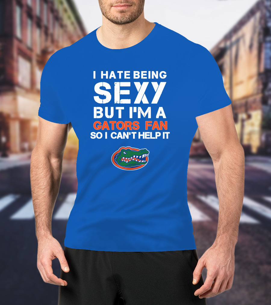 I Hate Being Sexy But I'm A Gators Fan So I Can't Help It Florida Gators T-Shirt