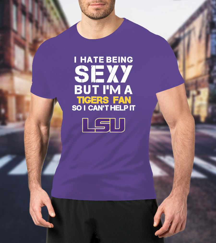 I Hate Being Sexy But I'm A Tigers Fan So I Can't Help It Lsu T-Shirt