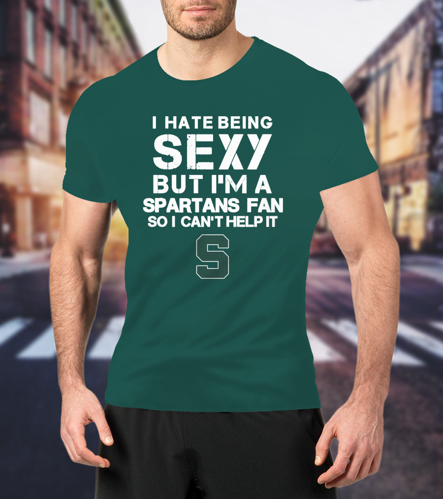 I Hate Being Sexy But I'm A Spartans Fan So I Can't Help It S T-Shirt