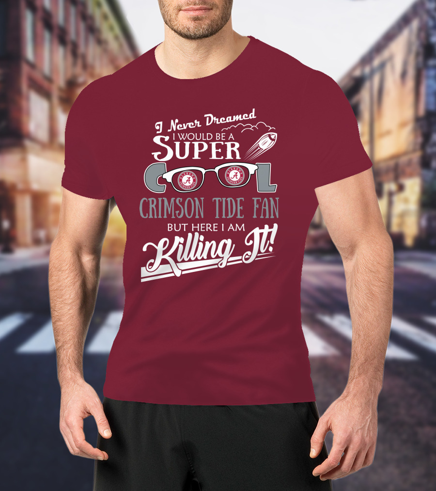 I Never Dreamed I Would Be A Super Cool Crimson Tide Fan But Here I Am Killing It T-Shirt