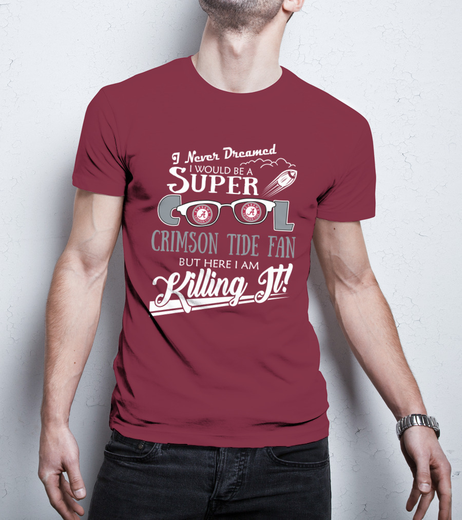 I Never Dreamed I Would Be A Super Cool Crimson Tide Fan But Here I Am Killing It T-Shirt