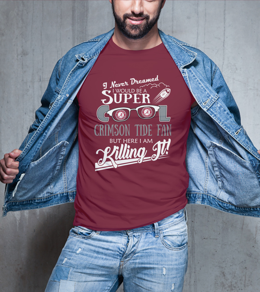 I Never Dreamed I Would Be A Super Cool Crimson Tide Fan But Here I Am Killing It T-Shirt