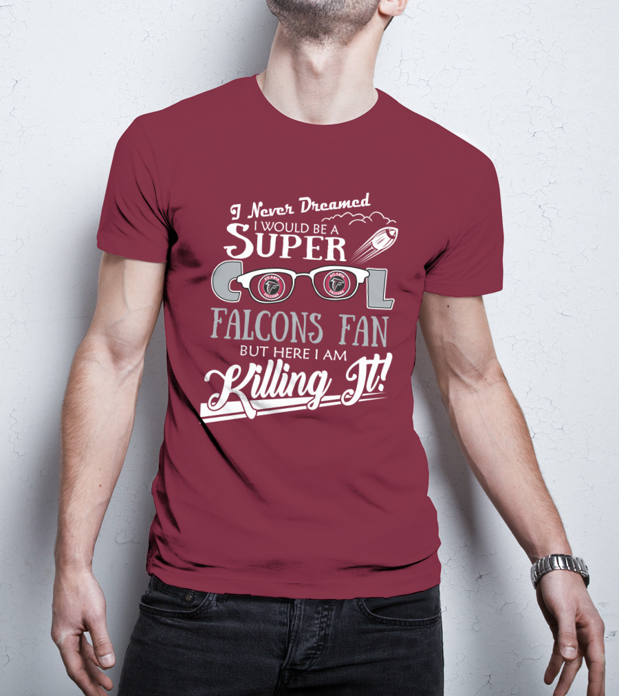 I Never Dreamed I Would Be A Super Cool Atlanta Falcons Fan But Here I Am Killing It T-Shirt