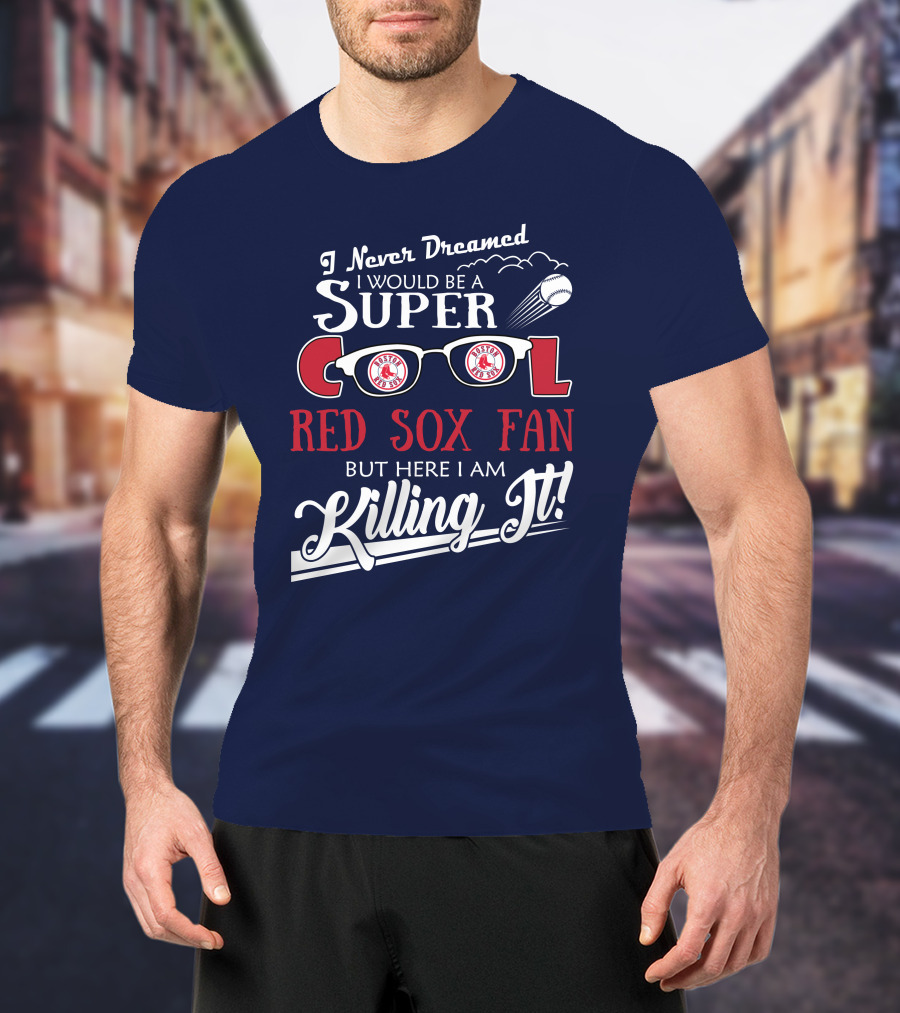 I Never Dreamed I Would Be A Super Cool Boston Red Sox Fan But Here I Am Killing It T-Shirt