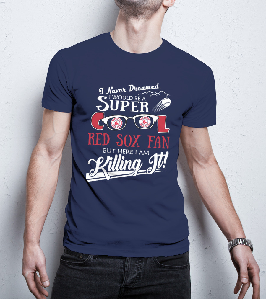 I Never Dreamed I Would Be A Super Cool Boston Red Sox Fan But Here I Am Killing It T-Shirt